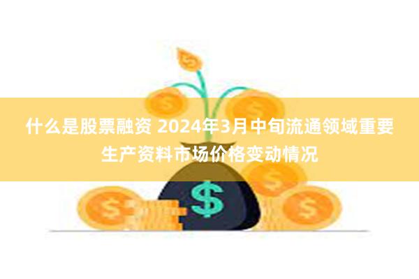 什么是股票融资 2024年3月中旬流通领域重要生产资料市场价格变动情况