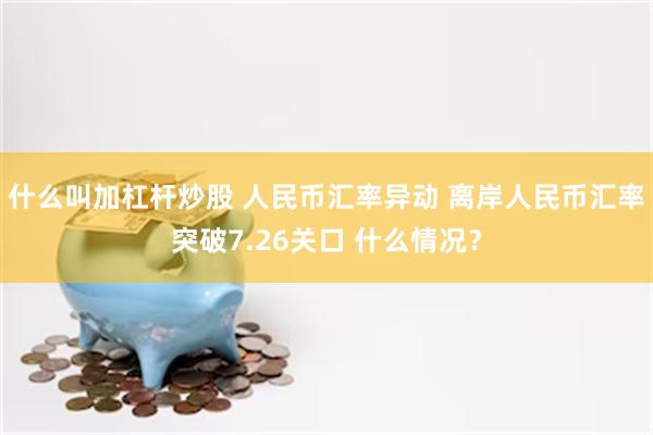 什么叫加杠杆炒股 人民币汇率异动 离岸人民币汇率突破7.26关口 什么情况？