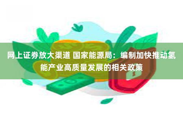 网上证劵放大渠道 国家能源局：编制加快推动氢能产业高质量发展的相关政策