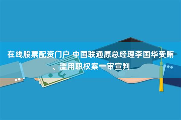 在线股票配资门户 中国联通原总经理李国华受贿、滥用职权案一审宣判