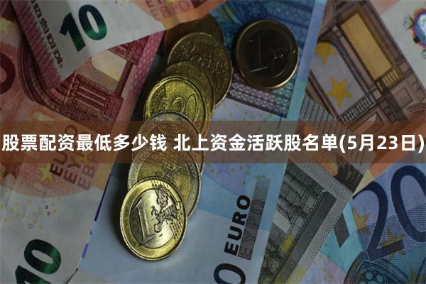 股票配资最低多少钱 北上资金活跃股名单(5月23日)