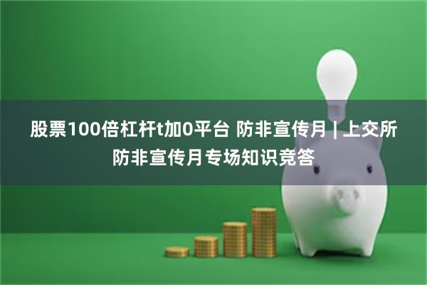 股票100倍杠杆t加0平台 防非宣传月 | 上交所防非宣传月专场知识竞答