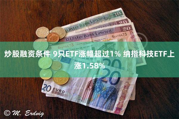 炒股融资条件 9只ETF涨幅超过1% 纳指科技ETF上涨1.58%