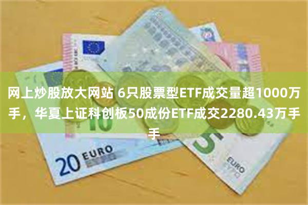 网上炒股放大网站 6只股票型ETF成交量超1000万手，华夏上证科创板50成份ETF成交2280.43万手