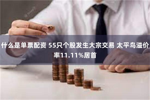 什么是单票配资 55只个股发生大宗交易 太平鸟溢价率11.11%居首