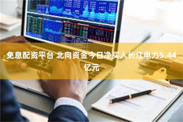 免息配资平台 北向资金今日净买入长江电力5.44亿元