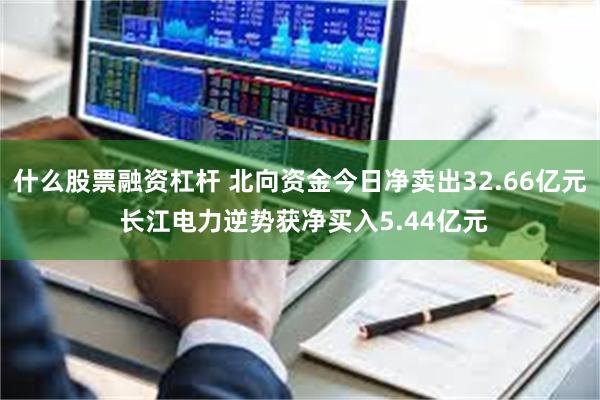 什么股票融资杠杆 北向资金今日净卖出32.66亿元 长江电力逆势获净买入5.44亿元