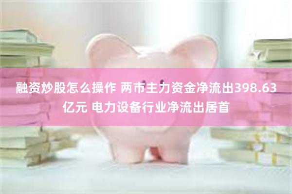 融资炒股怎么操作 两市主力资金净流出398.63亿元 电力设备行业净流出居首