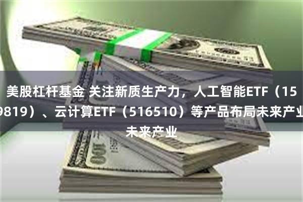 美股杠杆基金 关注新质生产力，人工智能ETF（159819）、云计算ETF（516510）等产品布局未来产业