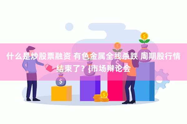 什么是炒股票融资 有色金属全线杀跌 周期股行情结束了？|市场辩论会