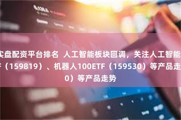 实盘配资平台排名  人工智能板块回调，关注人工智能ETF（159819）、机器人100ETF（159530）等产品走势