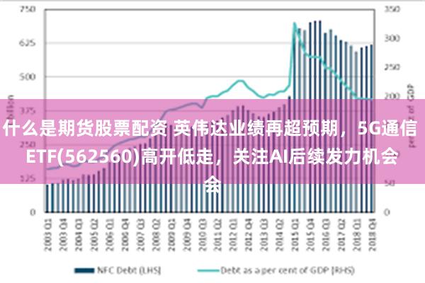 什么是期货股票配资 英伟达业绩再超预期，5G通信 ETF(562560)高开低走，关注AI后续发力机会