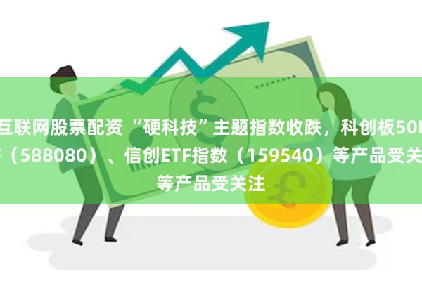 互联网股票配资 “硬科技”主题指数收跌，科创板50ETF（588080）、信创ETF指数（159540）等产品受关注