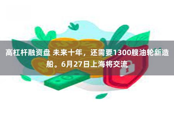 高杠杆融资盘 未来十年，还需要1300艘油轮新造船。6月27日上海将交流