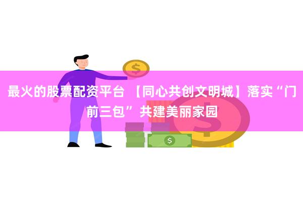 最火的股票配资平台 【同心共创文明城】落实“门前三包” 共建美丽家园