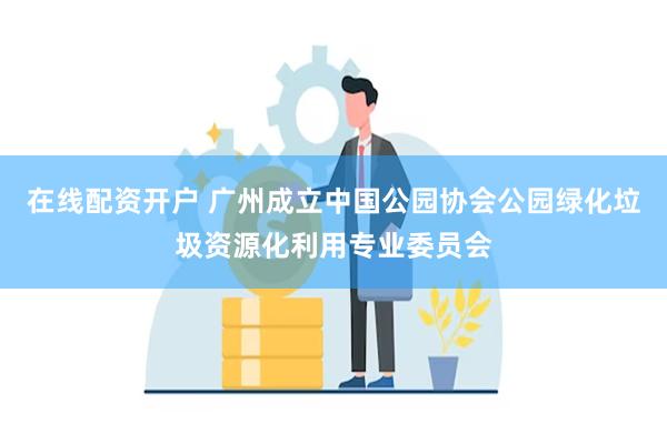 在线配资开户 广州成立中国公园协会公园绿化垃圾资源化利用专业委员会