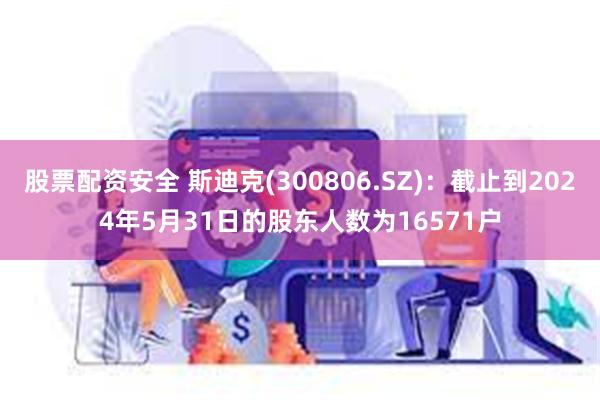 股票配资安全 斯迪克(300806.SZ)：截止到2024年5月31日的股东人数为16571户