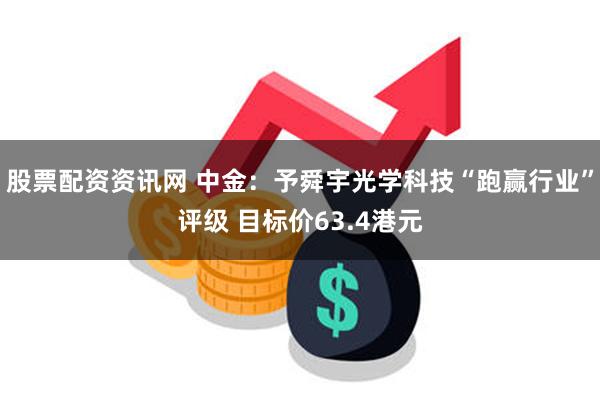 股票配资资讯网 中金：予舜宇光学科技“跑赢行业”评级 目标价63.4港元