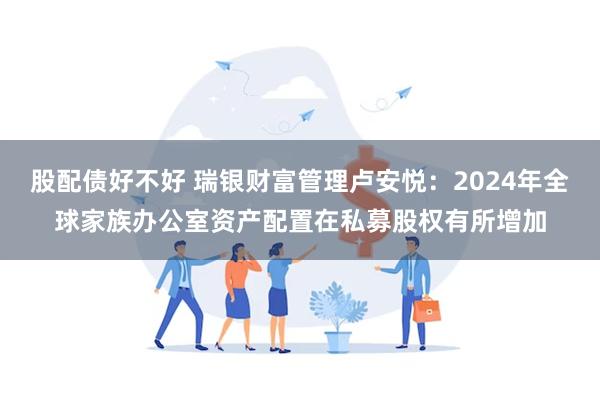 股配债好不好 瑞银财富管理卢安悦：2024年全球家族办公室资产配置在私募股权有所增加