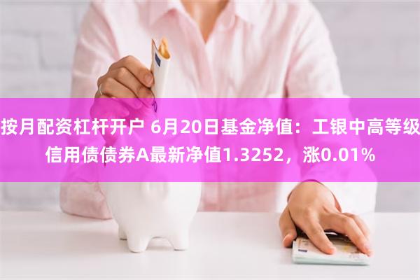 按月配资杠杆开户 6月20日基金净值：工银中高等级信用债债券A最新净值1.3252，涨0.01%