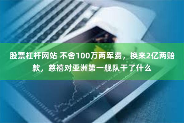 股票杠杆网站 不舍100万两军费，换来2亿两赔款，慈禧对亚洲第一舰队干了什么