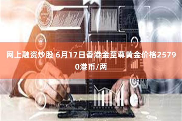 网上融资炒股 6月17日香港金至尊黄金价格25790港币/两