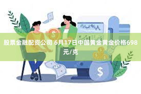 股票金融配资公司 6月17日中国黄金黄金价格698元/克