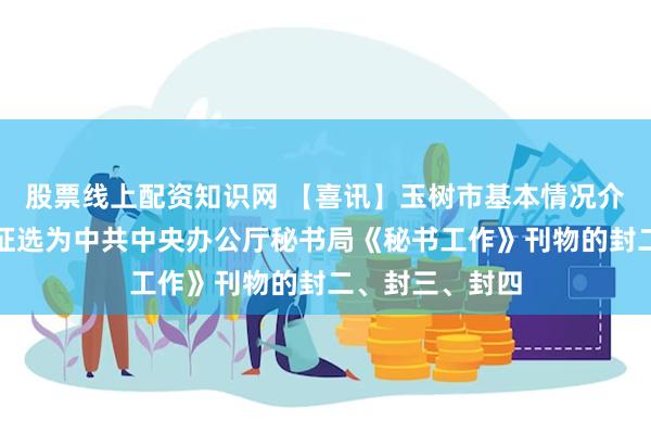 股票线上配资知识网 【喜讯】玉树市基本情况介绍及风光图被征选为中共中央办公厅秘书局《秘书工作》刊物的封二、封三、封四