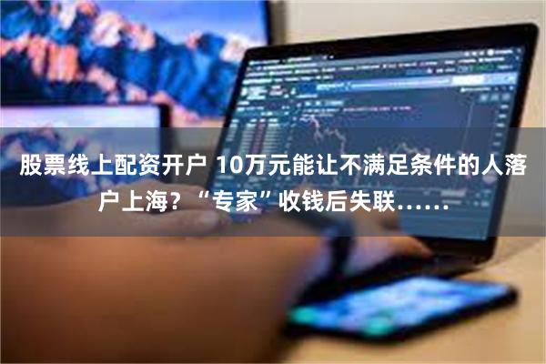 股票线上配资开户 10万元能让不满足条件的人落户上海？“专家”收钱后失联……