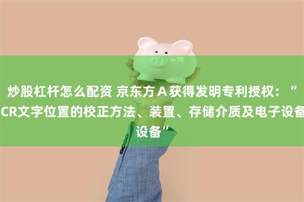 炒股杠杆怎么配资 京东方Ａ获得发明专利授权：“OCR文字位置的校正方法、装置、存储介质及电子设备”