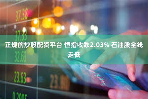 正规的炒股配资平台 恒指收跌2.03% 石油股全线走低