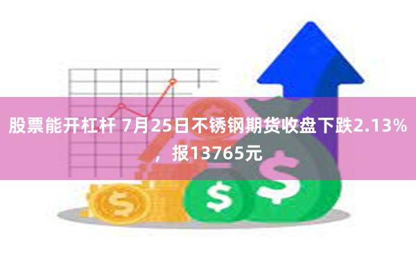 股票能开杠杆 7月25日不锈钢期货收盘下跌2.13%，报13765元