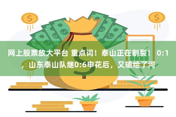 网上股票放大平台 重点词！泰山正在割裂！ 0:1，山东泰山队继0:6申花后，又输给了河