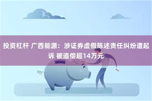 投资杠杆 广西能源：涉证券虚假陈述责任纠纷遭起诉 被追偿超14万元