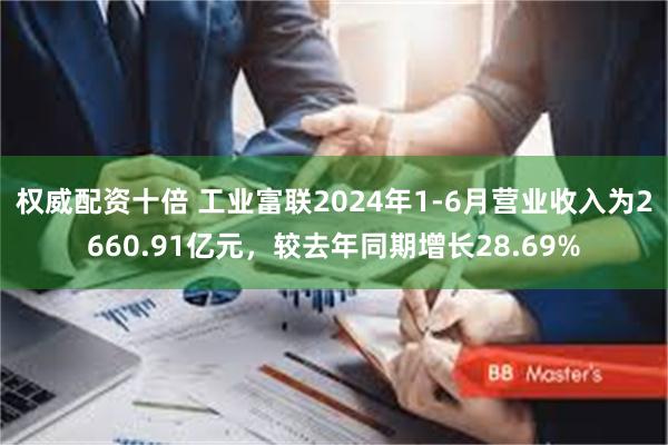 权威配资十倍 工业富联2024年1-6月营业收入为2660.91亿元，较去年同期增长28.69%