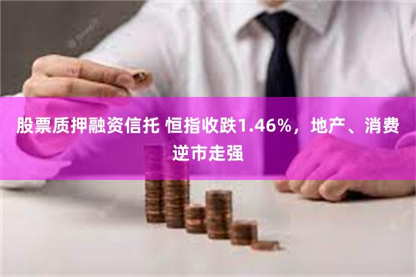 股票质押融资信托 恒指收跌1.46%，地产、消费逆市走强