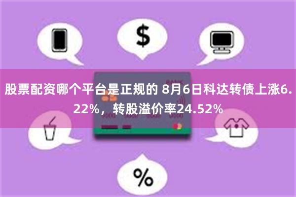 股票配资哪个平台是正规的 8月6日科达转债上涨6.22%，转股溢价率24.52%