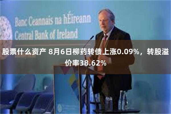 股票什么资产 8月6日柳药转债上涨0.09%，转股溢价率38.62%