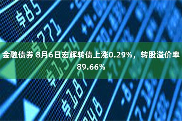 金融债券 8月6日宏辉转债上涨0.29%，转股溢价率89.66%