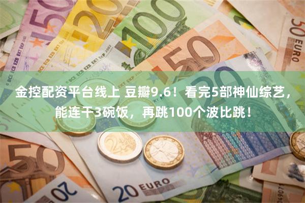 金控配资平台线上 豆瓣9.6！看完5部神仙综艺，能连干3碗饭，再跳100个波比跳！