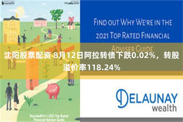 沈阳股票配资 8月12日阿拉转债下跌0.02%，转股溢价率118.24%