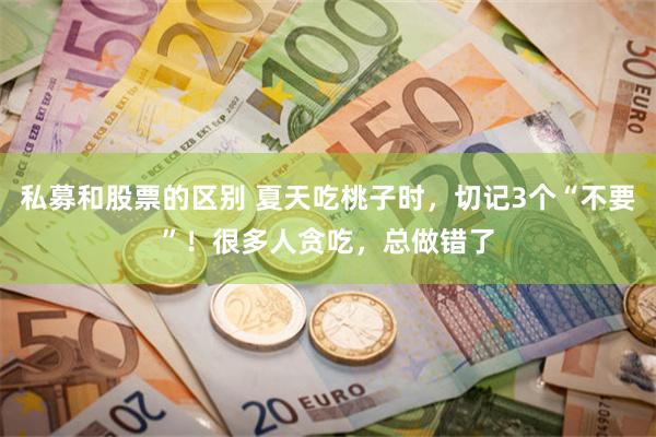 私募和股票的区别 夏天吃桃子时，切记3个“不要”！很多人贪吃，总做错了