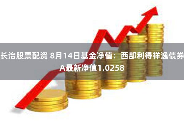 长治股票配资 8月14日基金净值：西部利得祥逸债券A最新净值1.0258