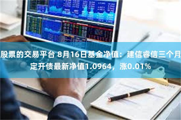 股票的交易平台 8月16日基金净值：建信睿信三个月定开债最新净值1.0964，涨0.01%