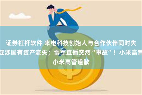 证券杠杆软件 来电科技创始人与合作伙伴同时失联，或涉国有资产流失；雷军直播突然“事故”！小米高管道歉