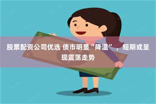 股票配资公司优选 债市明显“降温” ，短期或呈现震荡走势