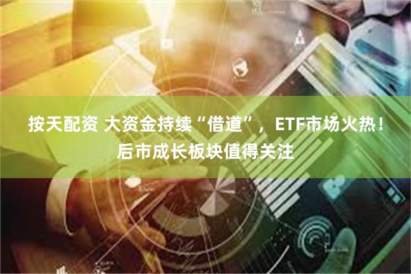 按天配资 大资金持续“借道”，ETF市场火热！后市成长板块值得关注