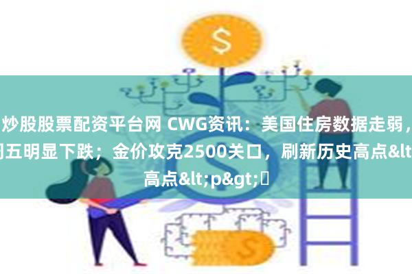 炒股股票配资平台网 CWG资讯：美国住房数据走弱，美元上周五明显下跌；金价攻克2500关口，刷新历史高点<p>​