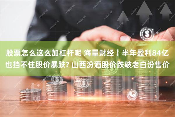 股票怎么这么加杠杆呢 海量财经丨半年盈利84亿也挡不住股价暴跌? 山西汾酒股价跌破老白汾售价