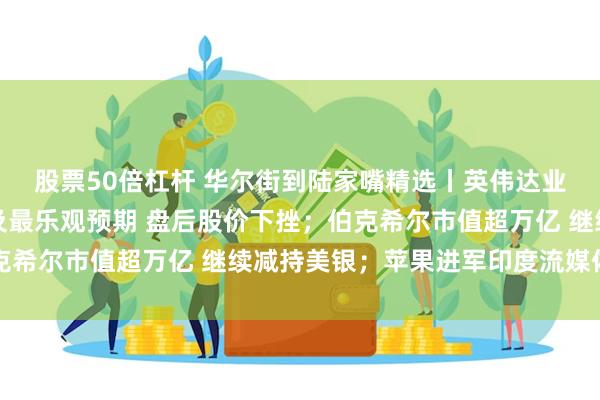 股票50倍杠杆 华尔街到陆家嘴精选丨英伟达业绩优秀但营收展望不及最乐观预期 盘后股价下挫；伯克希尔市值超万亿 继续减持美银；苹果进军印度流媒体市场